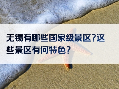 无锡有哪些国家级景区？这些景区有何特色？