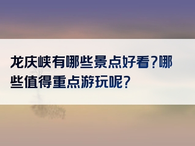 龙庆峡有哪些景点好看？哪些值得重点游玩呢？