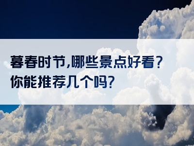 暮春时节，哪些景点好看？你能推荐几个吗？