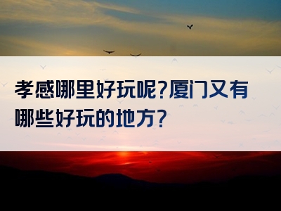 孝感哪里好玩呢？厦门又有哪些好玩的地方？