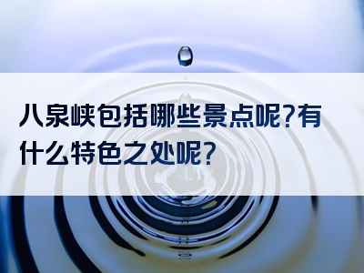 八泉峡包括哪些景点呢？有什么特色之处呢？