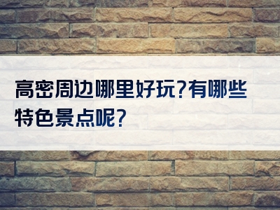 高密周边哪里好玩？有哪些特色景点呢？