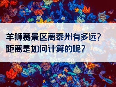 羊狮慕景区离泰州有多远？距离是如何计算的呢？