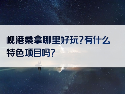 岘港桑拿哪里好玩？有什么特色项目吗？