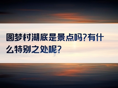 圆梦村湖底是景点吗？有什么特别之处呢？