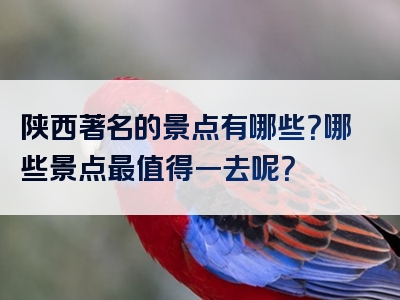 陕西著名的景点有哪些？哪些景点最值得一去呢？