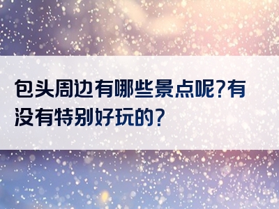 包头周边有哪些景点呢？有没有特别好玩的？