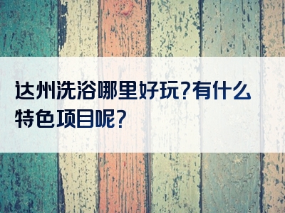 达州洗浴哪里好玩？有什么特色项目呢？