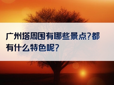 广州塔周围有哪些景点？都有什么特色呢？