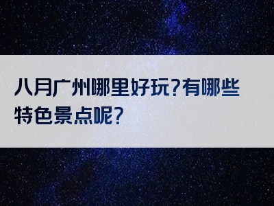 八月广州哪里好玩？有哪些特色景点呢？