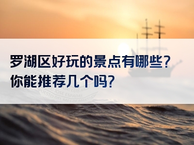 罗湖区好玩的景点有哪些？你能推荐几个吗？