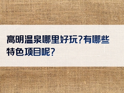 高明温泉哪里好玩？有哪些特色项目呢？