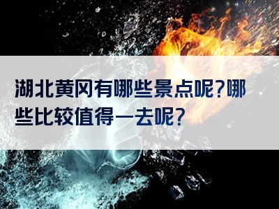 湖北黄冈有哪些景点呢？哪些比较值得一去呢？