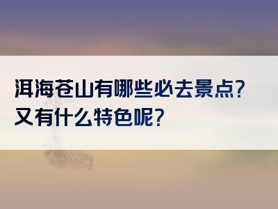 洱海苍山有哪些必去景点？又有什么特色呢？