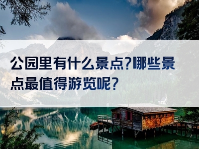 公园里有什么景点？哪些景点最值得游览呢？