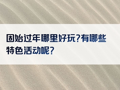 固始过年哪里好玩？有哪些特色活动呢？