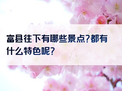 富县往下有哪些景点？都有什么特色呢？