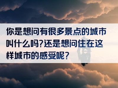 你是想问有很多景点的城市叫什么吗？还是想问住在这样城市的感受呢？