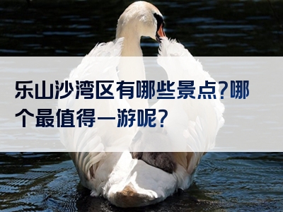 乐山沙湾区有哪些景点？哪个最值得一游呢？