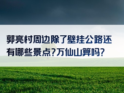 郭亮村周边除了壁挂公路还有哪些景点？万仙山算吗？