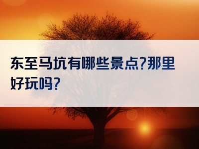 东至马坑有哪些景点？那里好玩吗？