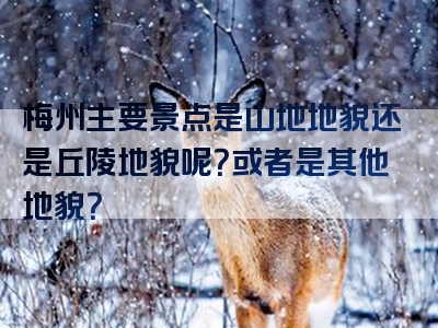 梅州主要景点是山地地貌还是丘陵地貌呢？或者是其他地貌？