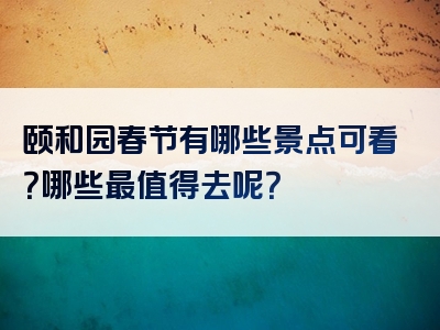 颐和园春节有哪些景点可看？哪些最值得去呢？