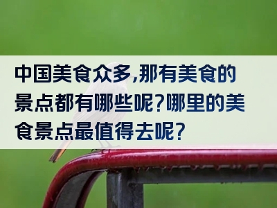 中国美食众多，那有美食的景点都有哪些呢？哪里的美食景点最值得去呢？