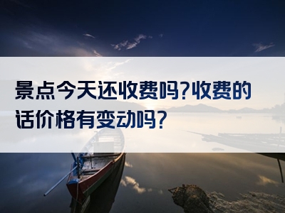 景点今天还收费吗？收费的话价格有变动吗？