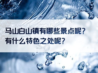 马山白山镇有哪些景点呢？有什么特色之处呢？