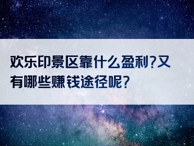 欢乐印景区靠什么盈利？又有哪些赚钱途径呢？