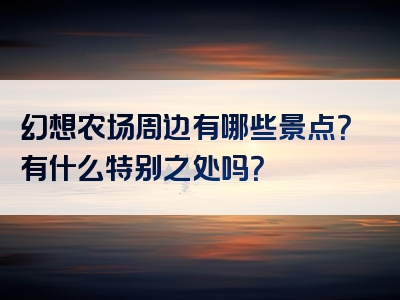 幻想农场周边有哪些景点？有什么特别之处吗？