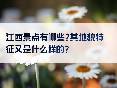 江西景点有哪些？其地貌特征又是什么样的？