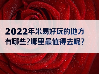 2022年米易好玩的地方有哪些？哪里最值得去呢？