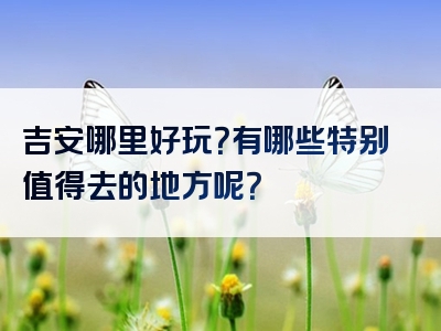 吉安哪里好玩？有哪些特别值得去的地方呢？