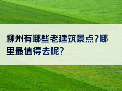 柳州有哪些老建筑景点？哪里最值得去呢？