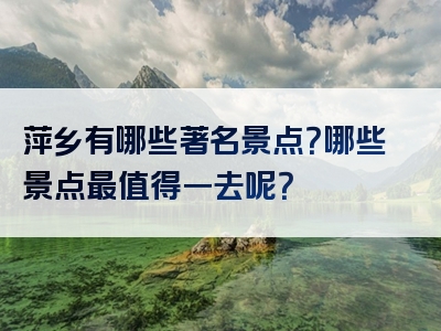 萍乡有哪些著名景点？哪些景点最值得一去呢？