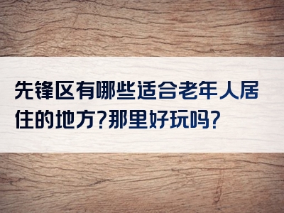 先锋区有哪些适合老年人居住的地方？那里好玩吗？