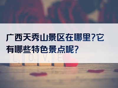 广西天秀山景区在哪里？它有哪些特色景点呢？