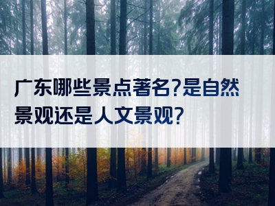 广东哪些景点著名？是自然景观还是人文景观？