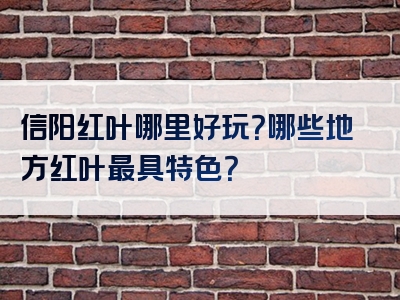 信阳红叶哪里好玩？哪些地方红叶最具特色？