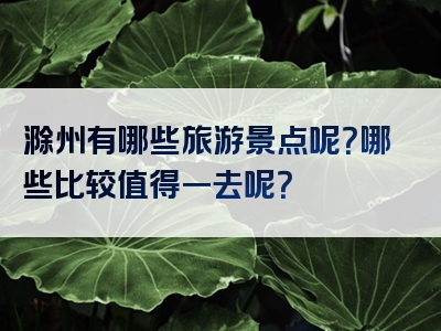 滁州有哪些旅游景点呢？哪些比较值得一去呢？