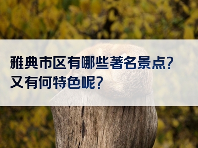 雅典市区有哪些著名景点？又有何特色呢？