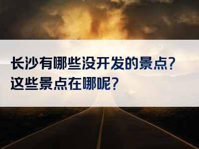 长沙有哪些没开发的景点？这些景点在哪呢？