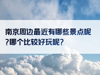 南京周边最近有哪些景点呢？哪个比较好玩呢？