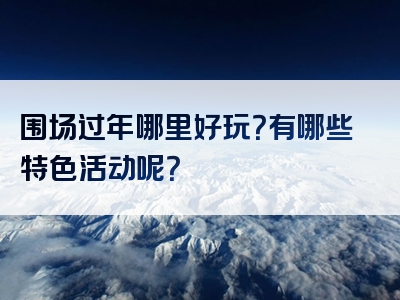 围场过年哪里好玩？有哪些特色活动呢？
