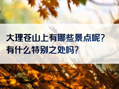 大理苍山上有哪些景点呢？有什么特别之处吗？