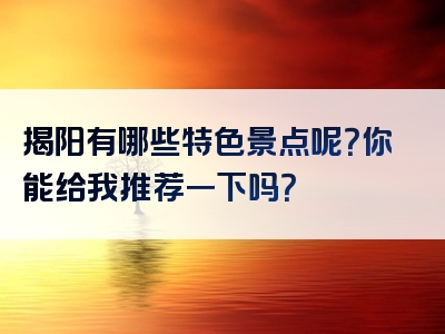 揭阳有哪些特色景点呢？你能给我推荐一下吗？