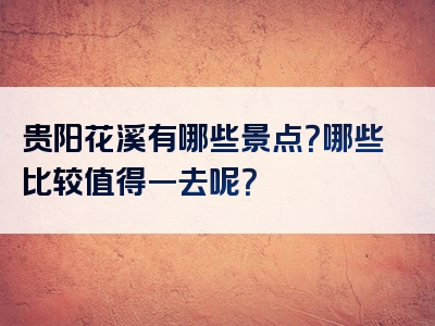 贵阳花溪有哪些景点？哪些比较值得一去呢？