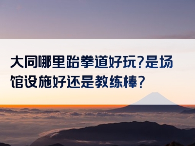 大同哪里跆拳道好玩？是场馆设施好还是教练棒？